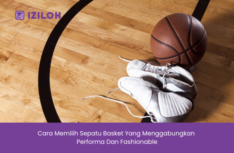 Cara Memilih Sepatu Basket yang Menggabungkan Performa Dan Fashionable